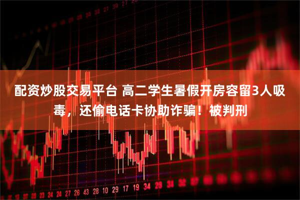 配资炒股交易平台 高二学生暑假开房容留3人吸毒，还偷电话卡协助诈骗！被判刑
