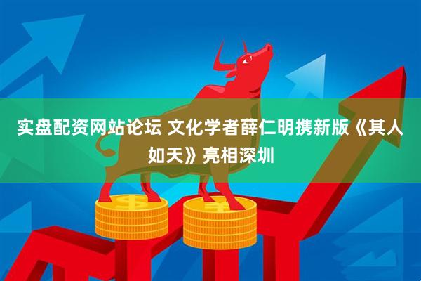 实盘配资网站论坛 文化学者薛仁明携新版《其人如天》亮相深圳