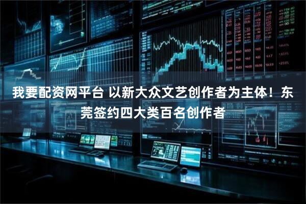 我要配资网平台 以新大众文艺创作者为主体！东莞签约四大类百名创作者