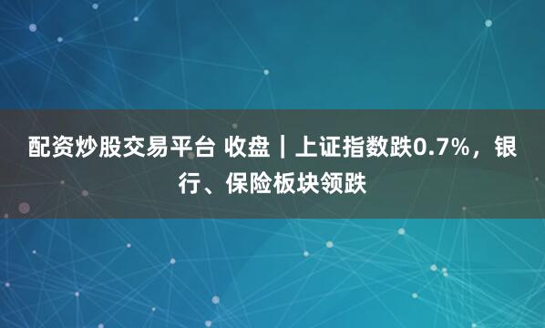 配资炒股交易平台 收盘｜上证指数跌0.7%，银行、保险板块领跌