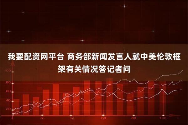 我要配资网平台 商务部新闻发言人就中美伦敦框架有关情况答记者问