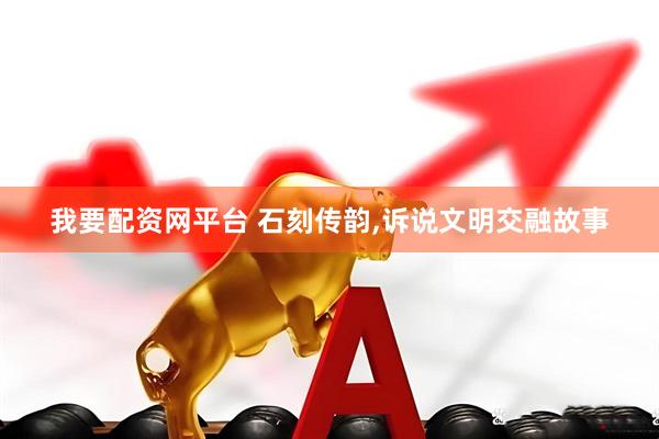 我要配资网平台 石刻传韵,诉说文明交融故事