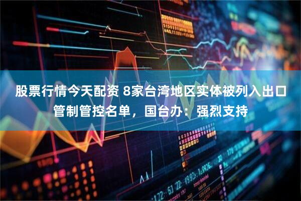 股票行情今天配资 8家台湾地区实体被列入出口管制管控名单，国台办：强烈支持