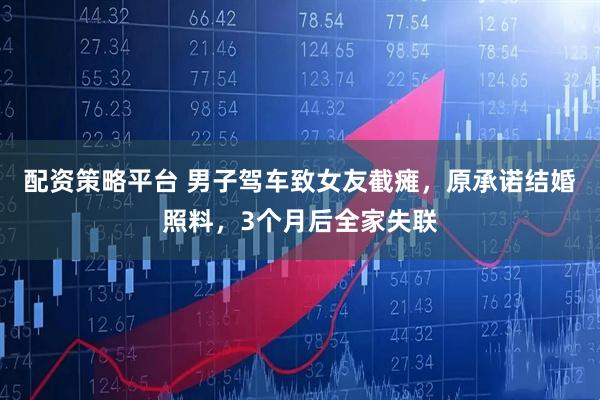 配资策略平台 男子驾车致女友截瘫，原承诺结婚照料，3个月后全家失联