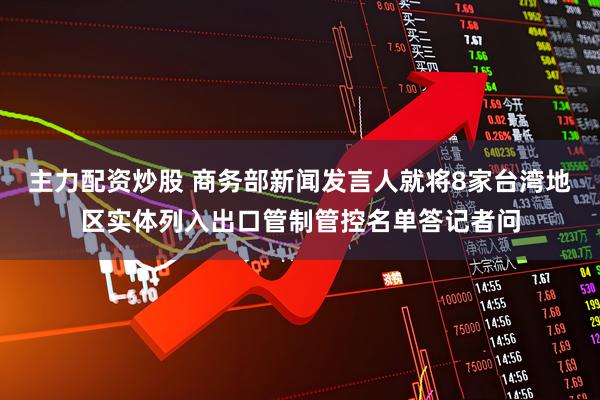 主力配资炒股 商务部新闻发言人就将8家台湾地区实体列入出口管制管控名单答记者问