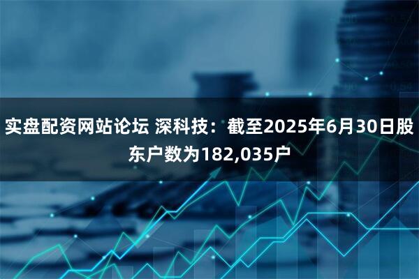 实盘配资网站论坛 深科技：截至2025年6月30日股东户数为182,035户