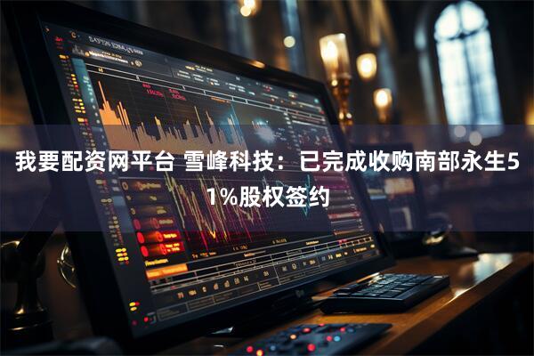 我要配资网平台 雪峰科技：已完成收购南部永生51%股权签约