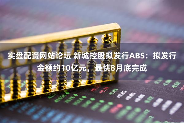 实盘配资网站论坛 新城控股拟发行ABS：拟发行金额约10亿元，最快8月底完成