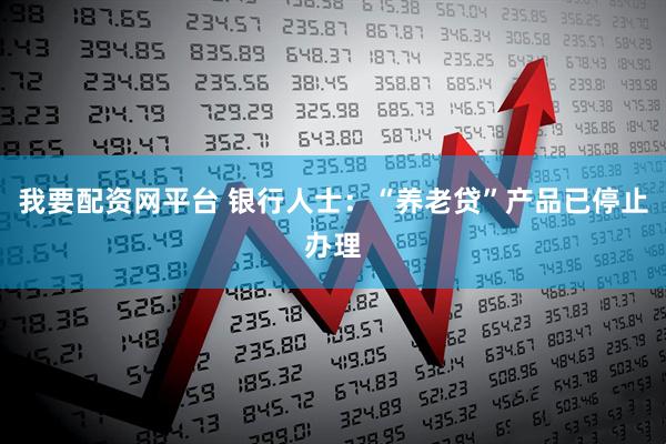 我要配资网平台 银行人士：“养老贷”产品已停止办理