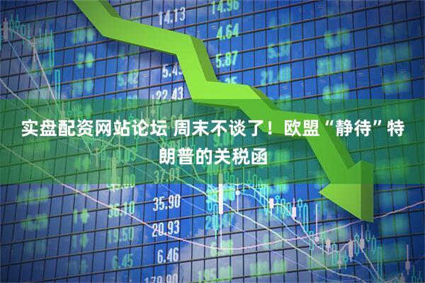 实盘配资网站论坛 周末不谈了！欧盟“静待”特朗普的关税函