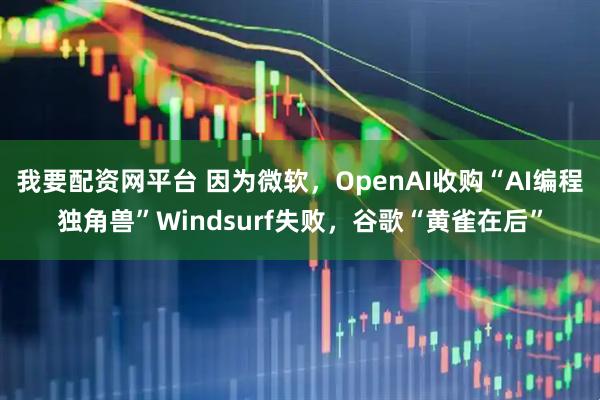 我要配资网平台 因为微软，OpenAI收购“AI编程独角兽”Windsurf失败，谷歌“黄雀在后”