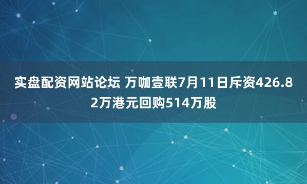 实盘配资网站论坛 万咖壹联7月11日斥资426.82万港元回购514万股