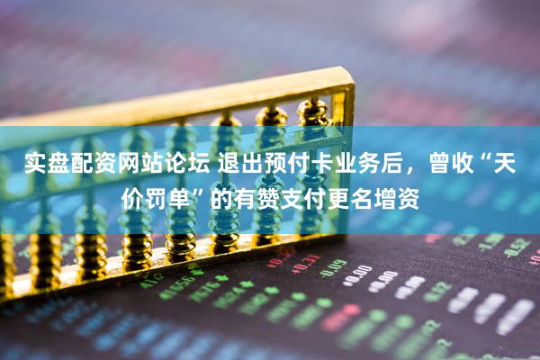 实盘配资网站论坛 退出预付卡业务后，曾收“天价罚单”的有赞支付更名增资