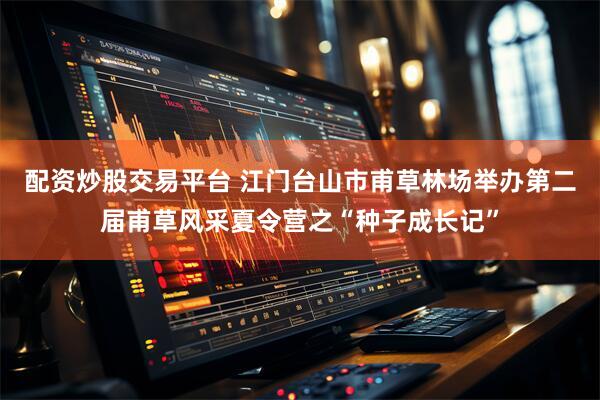 配资炒股交易平台 江门台山市甫草林场举办第二届甫草风采夏令营之“种子成长记”