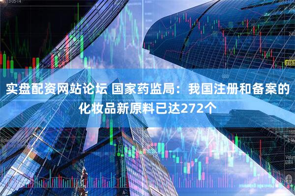 实盘配资网站论坛 国家药监局：我国注册和备案的化妆品新原料已达272个
