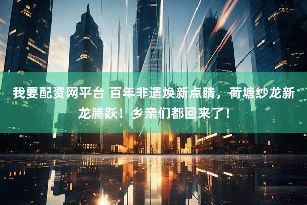 我要配资网平台 百年非遗焕新点睛，荷塘纱龙新龙腾跃！乡亲们都回来了！