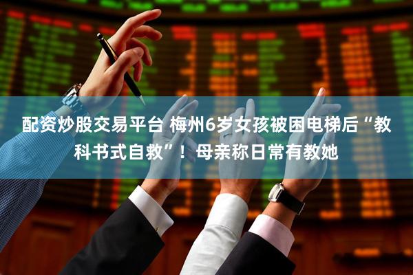 配资炒股交易平台 梅州6岁女孩被困电梯后“教科书式自救”！母亲称日常有教她