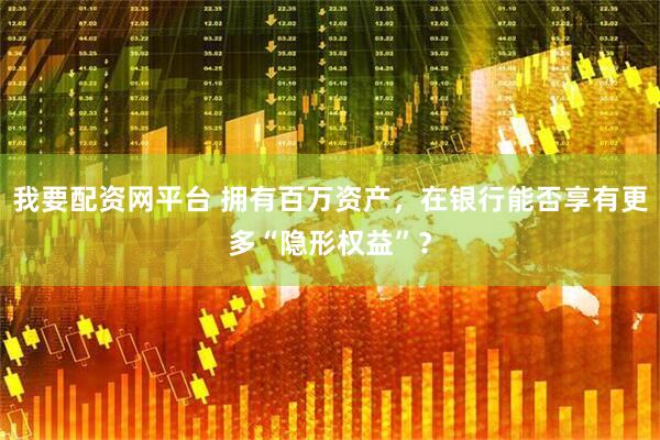 我要配资网平台 拥有百万资产，在银行能否享有更多“隐形权益”？