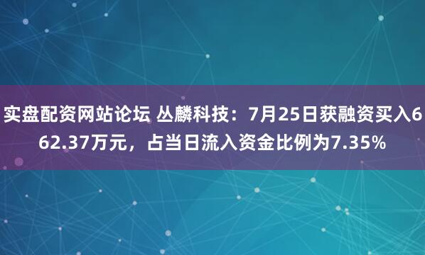 实盘配资网站论坛 丛麟科技：7月25日获融资买入662.37万元，占当日流入资金比例为7.35%