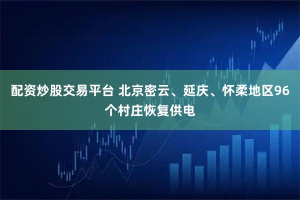 配资炒股交易平台 北京密云、延庆、怀柔地区96个村庄恢复供电