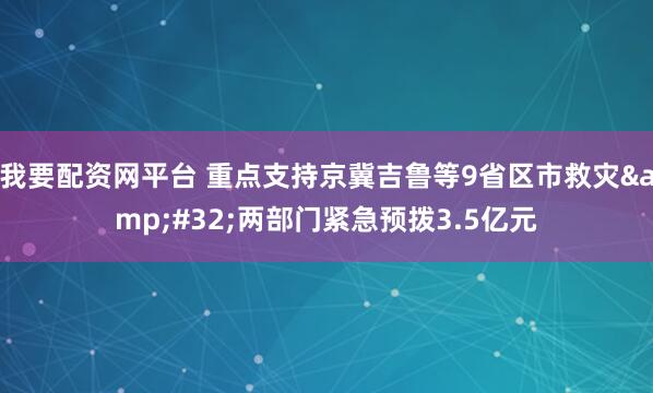 我要配资网平台 重点支持京冀吉鲁等9省区市救灾&#32;两部门紧急预拨3.5亿元