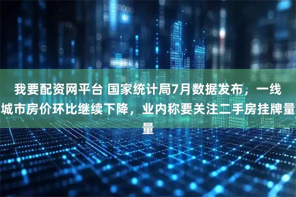 我要配资网平台 国家统计局7月数据发布，一线城市房价环比继续下降，业内称要关注二手房挂牌量