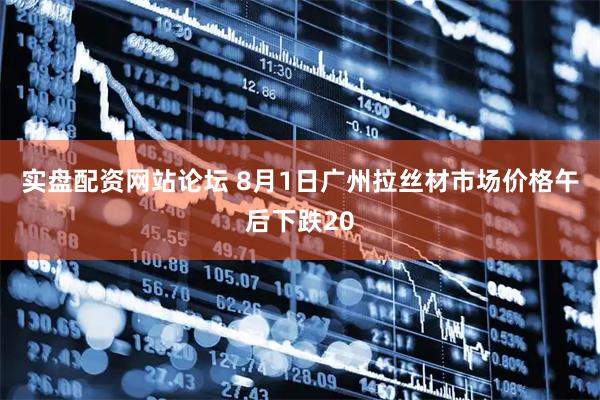 实盘配资网站论坛 8月1日广州拉丝材市场价格午后下跌20