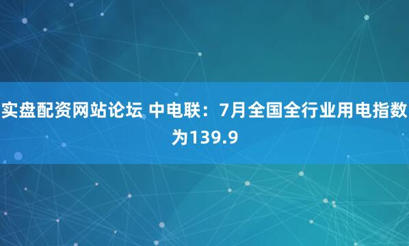 实盘配资网站论坛 中电联：7月全国全行业用电指数为139.9