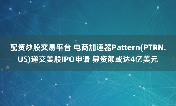 配资炒股交易平台 电商加速器Pattern(PTRN.US)递交美股IPO申请 募资额或达4亿美元