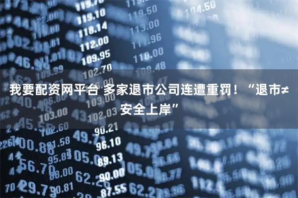 我要配资网平台 多家退市公司连遭重罚！“退市≠安全上岸”
