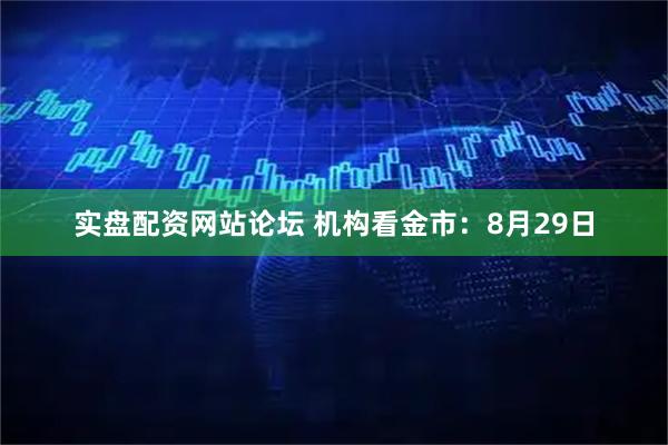 实盘配资网站论坛 机构看金市：8月29日