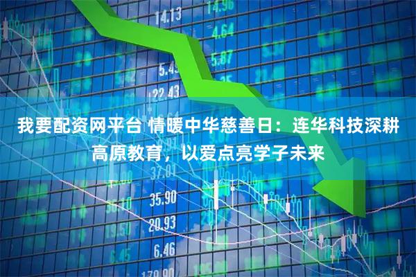 我要配资网平台 情暖中华慈善日：连华科技深耕高原教育，以爱点亮学子未来