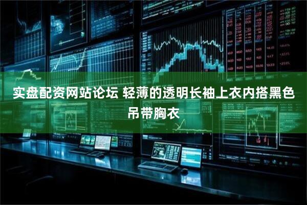 实盘配资网站论坛 轻薄的透明长袖上衣内搭黑色吊带胸衣