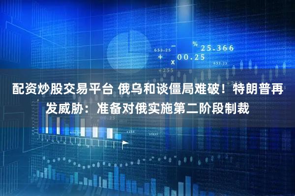 配资炒股交易平台 俄乌和谈僵局难破！特朗普再发威胁：准备对俄实施第二阶段制裁