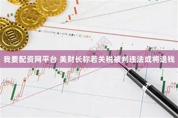 我要配资网平台 美财长称若关税被判违法或将退钱