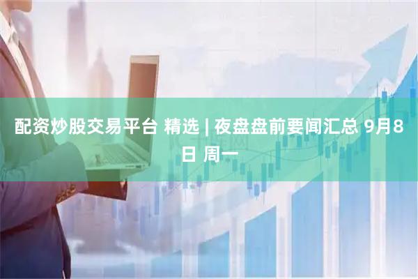 配资炒股交易平台 精选 | 夜盘盘前要闻汇总 9月8日 周一