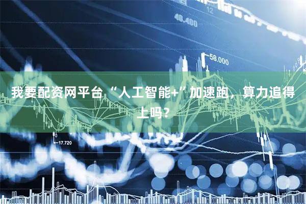 我要配资网平台 “人工智能+”加速跑，算力追得上吗？