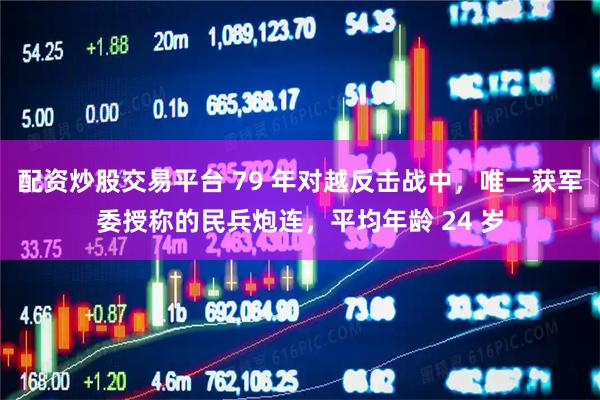配资炒股交易平台 79 年对越反击战中，唯一获军委授称的民兵炮连，平均年龄 24 岁