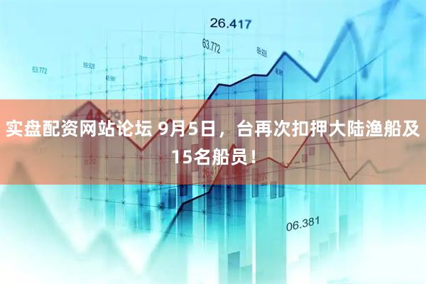 实盘配资网站论坛 9月5日，台再次扣押大陆渔船及15名船员！