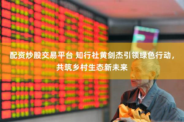 配资炒股交易平台 知行社黄剑杰引领绿色行动，共筑乡村生态新未来