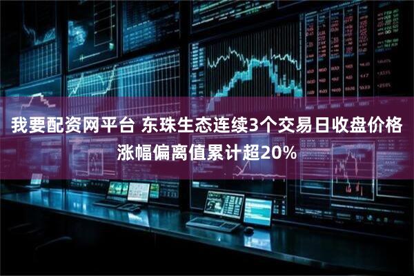 我要配资网平台 东珠生态连续3个交易日收盘价格涨幅偏离值累计超20%