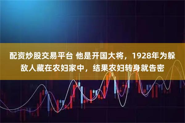 配资炒股交易平台 他是开国大将，1928年为躲敌人藏在农妇家中，结果农妇转身就告密
