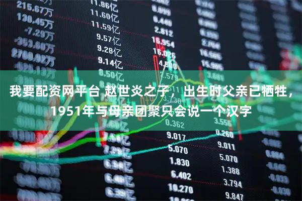 我要配资网平台 赵世炎之子，出生时父亲已牺牲，1951年与母亲团聚只会说一个汉字