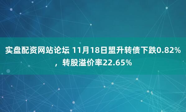 实盘配资网站论坛 11月18日盟升转债下跌0.82%，转股溢价率22.65%