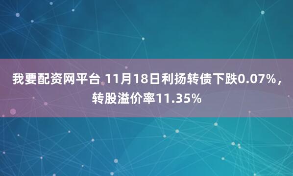 我要配资网平台 11月18日利扬转债下跌0.07%，转股溢价率11.35%