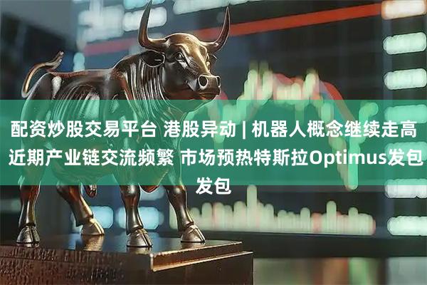 配资炒股交易平台 港股异动 | 机器人概念继续走高 近期产业链交流频繁 市场预热特斯拉Optimus发包
