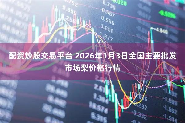 配资炒股交易平台 2026年1月3日全国主要批发市场梨价格行情