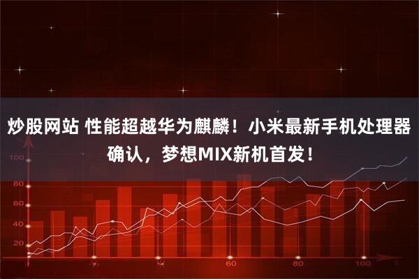 炒股网站 性能超越华为麒麟！小米最新手机处理器确认，梦想MIX新机首发！