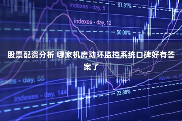 股票配资分析 哪家机房动环监控系统口碑好有答案了